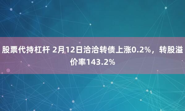 股票代持杠杆 2月12日洽洽转债上涨0.2%，转股溢价率143.2%