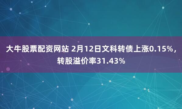 大牛股票配资网站 2月12日文科转债上涨0.15%，转股溢价率31.43%