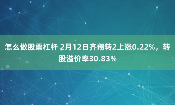 怎么做股票杠杆 2月12日齐翔转2上涨0.22%，转股溢价率30.83%