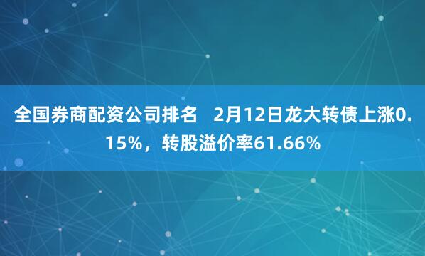 全国券商配资公司排名   2月12日龙大转债上涨0.15%，转股溢价率61.66%