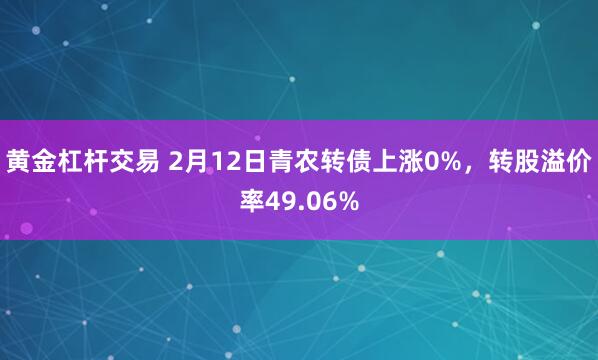 黄金杠杆交易 2月12日青农转债上涨0%，转股溢价率49.06%