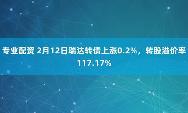 专业配资 2月12日瑞达转债上涨0.2%，转股溢价率117.17%