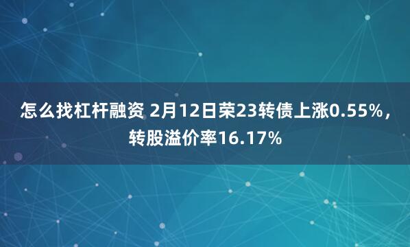 怎么找杠杆融资 2月12日荣23转债上涨0.55%，转股溢价率16.17%