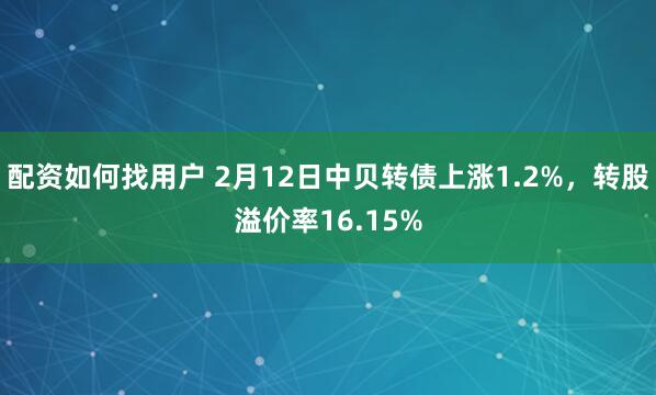 配资如何找用户 2月12日中贝转债上涨1.2%，转股溢价率16.15%