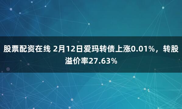 股票配资在线 2月12日爱玛转债上涨0.01%，转股溢价率27.63%