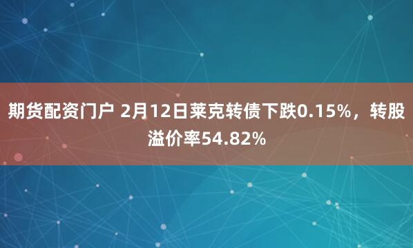 期货配资门户 2月12日莱克转债下跌0.15%，转股溢价率54.82%