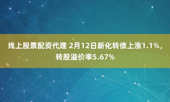 线上股票配资代理 2月12日新化转债上涨1.1%，转股溢价率5.67%