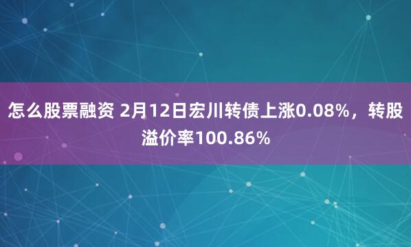 怎么股票融资 2月12日宏川转债上涨0.08%，转股溢价率100.86%