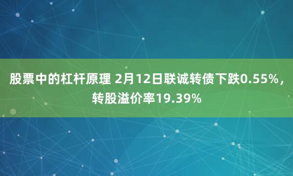 股票中的杠杆原理 2月12日联诚转债下跌0.55%，转股溢价率19.39%