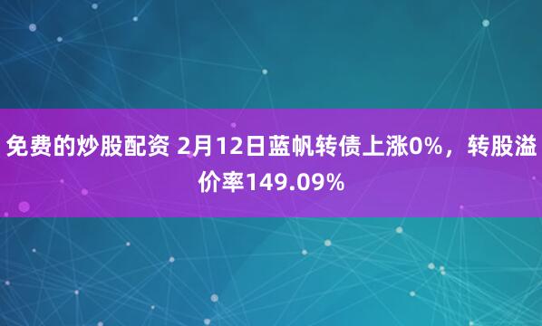 免费的炒股配资 2月12日蓝帆转债上涨0%，转股溢价率149.09%