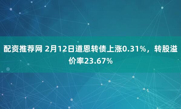 配资推荐网 2月12日道恩转债上涨0.31%，转股溢价率23.67%