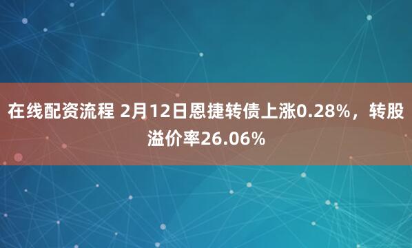 在线配资流程 2月12日恩捷转债上涨0.28%，转股溢价率26.06%