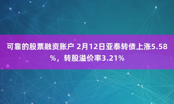 可靠的股票融资账户 2月12日亚泰转债上涨5.58%，转股溢价率3.21%