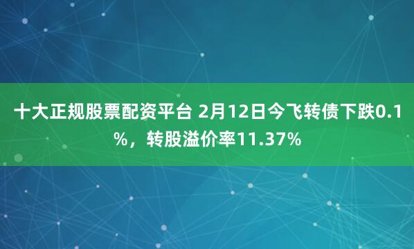 十大正规股票配资平台 2月12日今飞转债下跌0.1%，转股溢价率11.37%