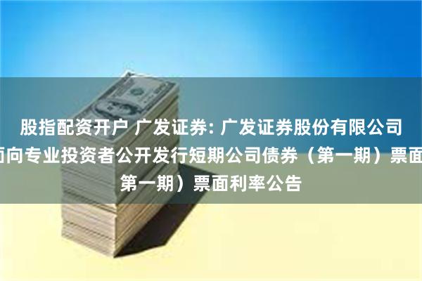 股指配资开户 广发证券: 广发证券股份有限公司2025年面向专业投资者公开发行短期公司债券（第一期）票面利率公告