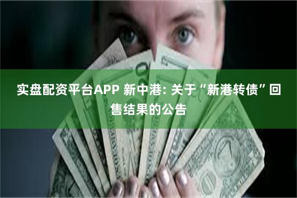 实盘配资平台APP 新中港: 关于“新港转债”回售结果的公告