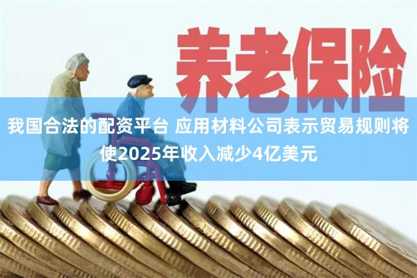 我国合法的配资平台 应用材料公司表示贸易规则将使2025年收入减少4亿美元