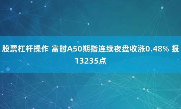 股票杠杆操作 富时A50期指连续夜盘收涨0.48% 报13235点