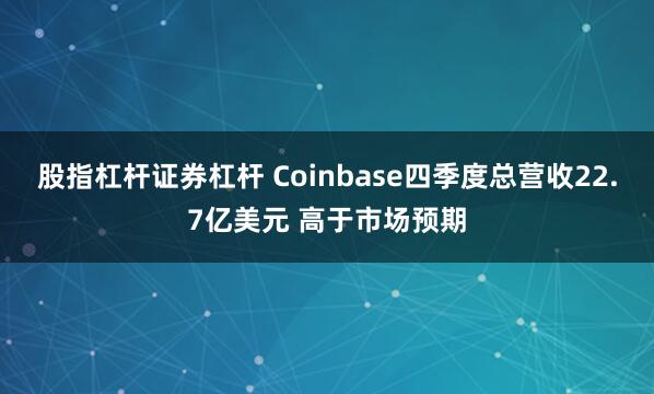 股指杠杆证券杠杆 Coinbase四季度总营收22.7亿美元 高于市场预期