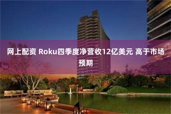 网上配资 Roku四季度净营收12亿美元 高于市场预期