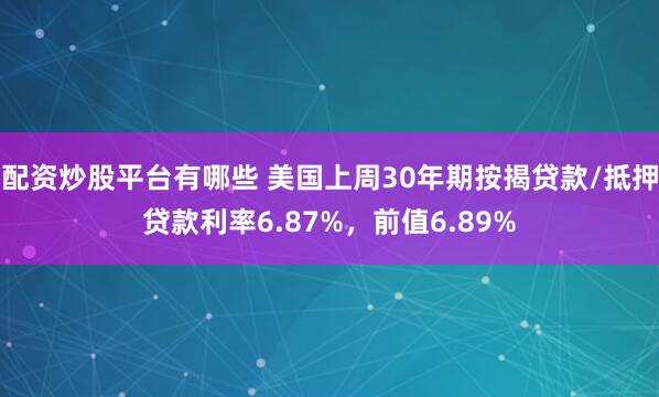 配资炒股平台有哪些 美国上周30年期按揭贷款/抵押贷款利率6.87%，前值6.89%