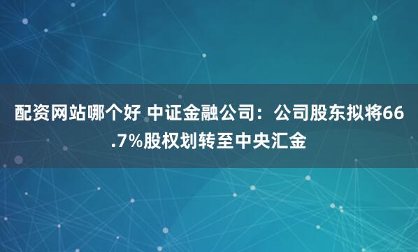 配资网站哪个好 中证金融公司：公司股东拟将66.7%股权划转至中央汇金