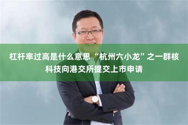 杠杆率过高是什么意思 “杭州六小龙”之一群核科技向港交所提交上市申请