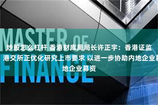 炒股怎么杠杆 香港财库局局长许正宇：香港证监会、港交所正优化研究上市要求 以进一步协助内地企业募资