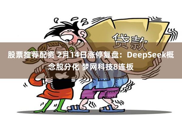 股票推荐配资 2月14日涨停复盘：DeepSeek概念股分化 梦网科技8连板