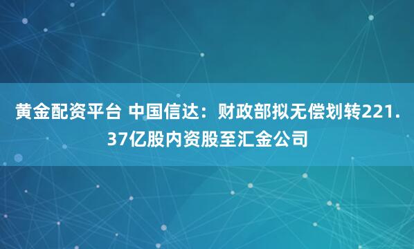 黄金配资平台 中国信达：财政部拟无偿划转221.37亿股内资股至汇金公司