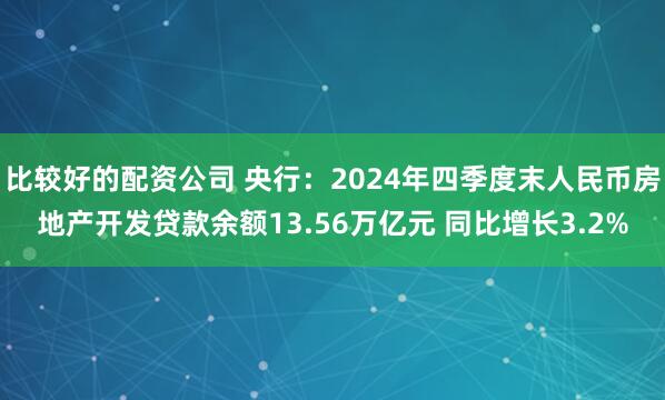 比较好的配资公司 央行：2024年四季度末人民币房地产开发贷款余额13.56万亿元 同比增长3.2%