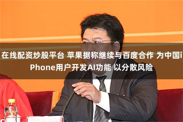 在线配资炒股平台 苹果据称继续与百度合作 为中国iPhone用户开发AI功能 以分散风险