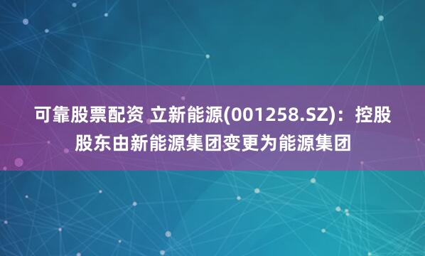 可靠股票配资 立新能源(001258.SZ)：控股股东由新能源集团变更为能源集团