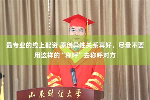 最专业的线上配资 原创异性关系再好，尽量不要用这样的“称呼”去称呼对方