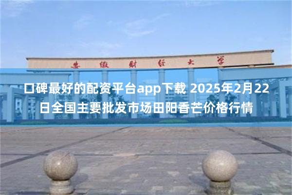 口碑最好的配资平台app下载 2025年2月22日全国主要批发市场田阳香芒价格行情