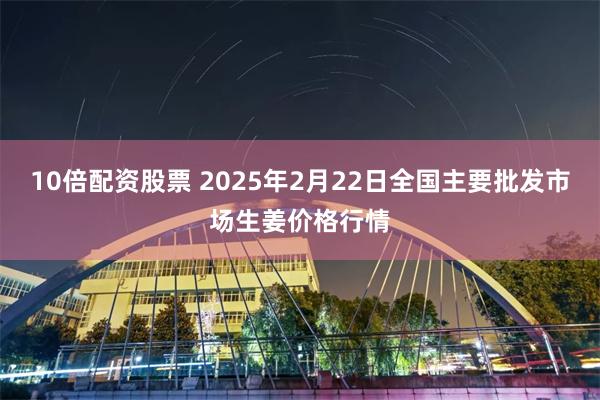 10倍配资股票 2025年2月22日全国主要批发市场生姜价格行情