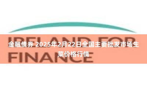 金融债券 2025年2月22日全国主要批发市场生菜价格行情