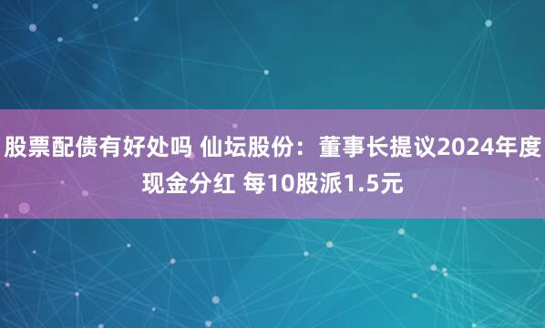 股票配债有好处吗 仙坛股份：董事长提议2024年度现金分红 每10股派1.5元