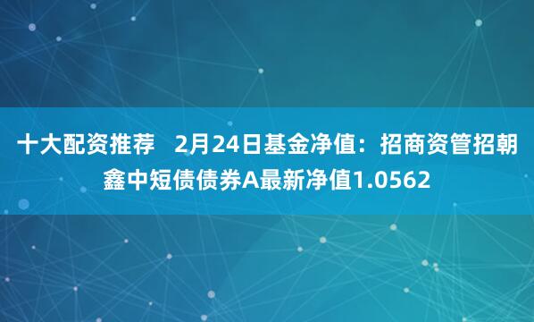 十大配资推荐   2月24日基金净值：招商资管招朝鑫中短债债券A最新净值1.0562