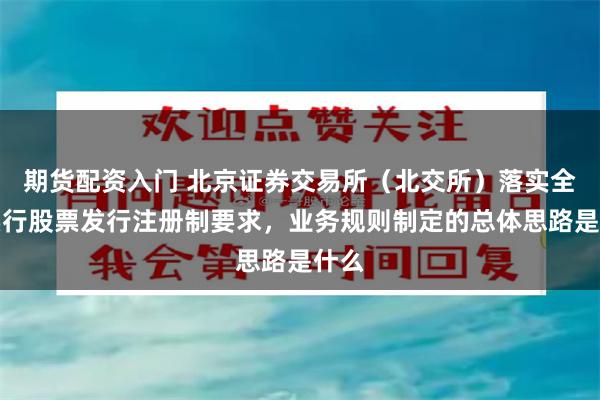 期货配资入门 北京证券交易所（北交所）落实全面实行股票发行注册制要求，业务规则制定的总体思路是什么