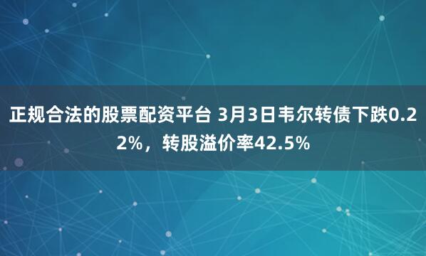 正规合法的股票配资平台 3月3日韦尔转债下跌0.22%，转股溢价率42.5%