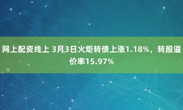 网上配资线上 3月3日火炬转债上涨1.18%，转股溢价率15.97%