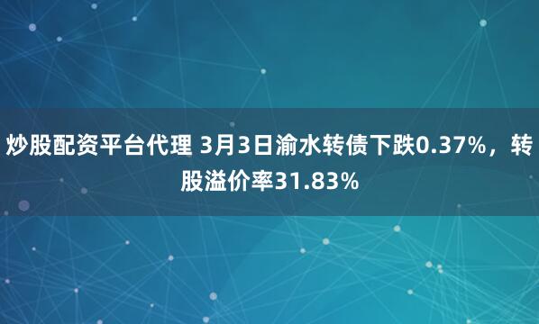 炒股配资平台代理 3月3日渝水转债下跌0.37%，转股溢价率31.83%