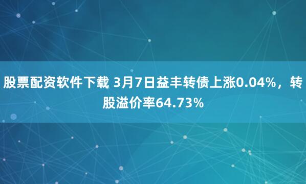 股票配资软件下载 3月7日益丰转债上涨0.04%，转股溢价率64.73%