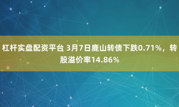 杠杆实盘配资平台 3月7日鹿山转债下跌0.71%，转股溢价率14.86%