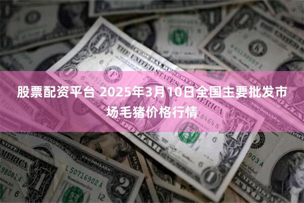 股票配资平台 2025年3月10日全国主要批发市场毛猪价格行情