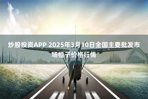 炒股投资APP 2025年3月10日全国主要批发市场橙子价格行情