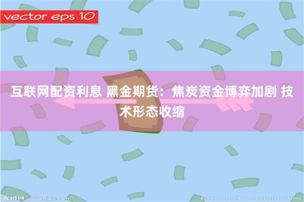 互联网配资利息 黑金期货：焦炭资金博弈加剧 技术形态收缩