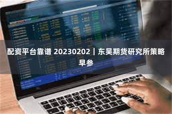 配资平台靠谱 20230202｜东吴期货研究所策略早参