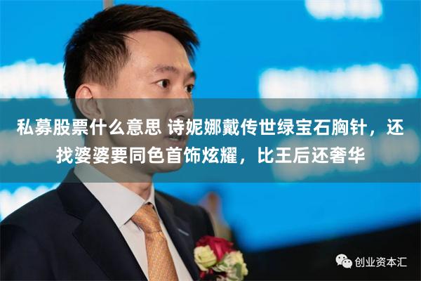 私募股票什么意思 诗妮娜戴传世绿宝石胸针，还找婆婆要同色首饰炫耀，比王后还奢华